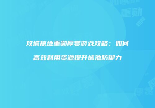 攻城掠地重勋厚赏游戏攻略：如何高效利用资源提升城池防御力