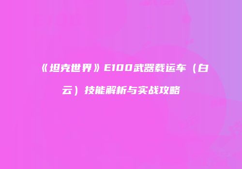 《坦克世界》E100武器载运车（白云）技能解析与实战攻略