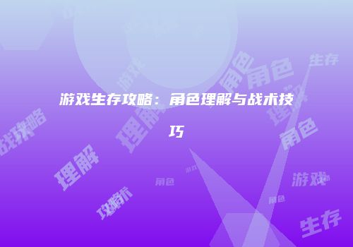 游戏生存攻略：角色理解与战术技巧