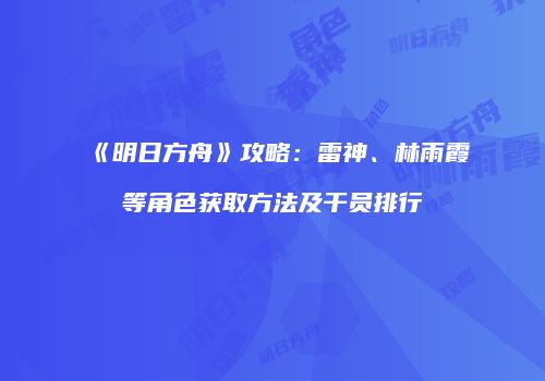 《明日方舟》攻略：雷神、林雨霞等角色获取方法及干员排行