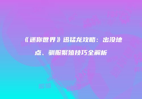 《迷你世界》迅猛龙攻略：出没地点、驯服繁殖技巧全解析