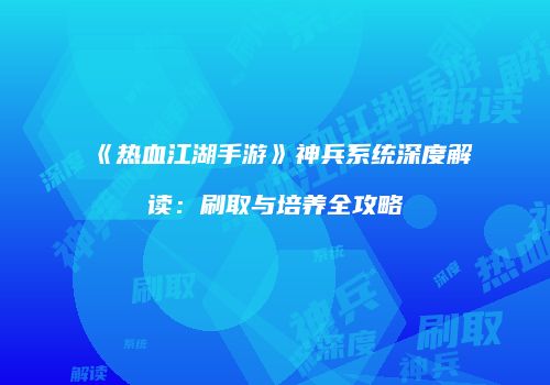 《热血江湖手游》神兵系统深度解读：刷取与培养全攻略