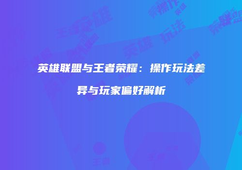 英雄联盟与王者荣耀：操作玩法差异与玩家偏好解析