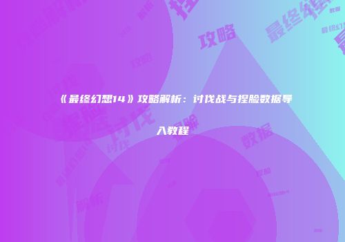 《最终幻想14》攻略解析：讨伐战与捏脸数据导入教程