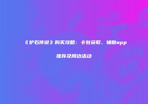 《炉石传说》购买攻略：卡包获取、辅助app推荐及周边活动