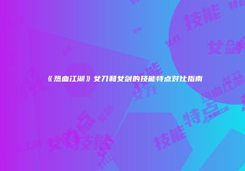 《热血江湖》女刀和女剑的技能特点对比指南