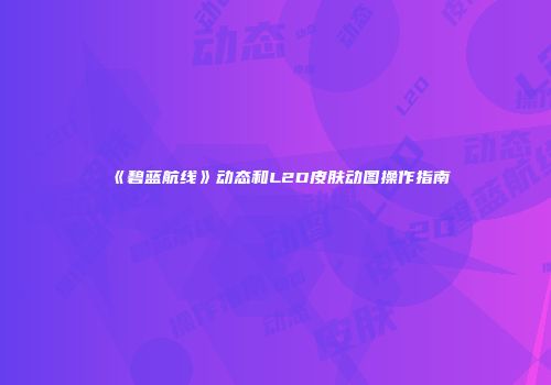 《碧蓝航线》动态和L2D皮肤动图操作指南