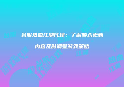 台服热血江湖代理：了解游戏更新内容及时调整游戏策略