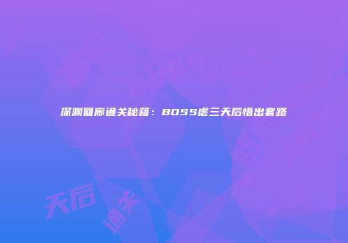 深渊回廊通关秘籍：BOSS虐三天后悟出套路