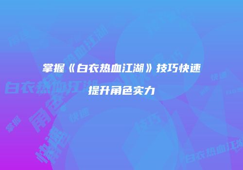 掌握《白衣热血江湖》技巧快速提升角色实力