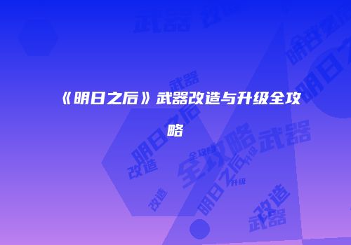 《明日之后》武器改造与升级全攻略