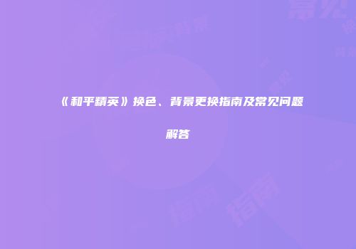 《和平精英》换色、背景更换指南及常见问题解答
