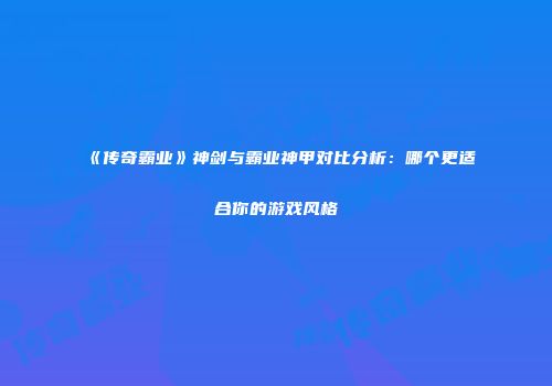 《传奇霸业》神剑与霸业神甲对比分析：哪个更适合你的游戏风格