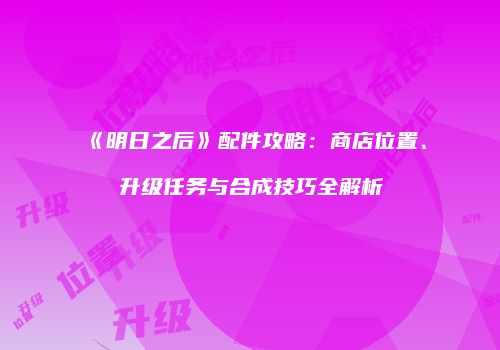 《明日之后》配件攻略：商店位置、升级任务与合成技巧全解析