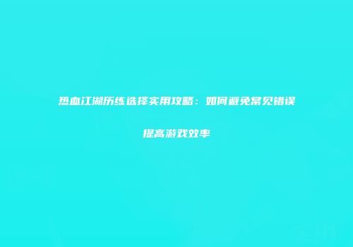 热血江湖历练选择实用攻略:如何避免常见错误提高游戏效率