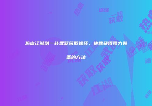 热血江湖剑一转武器获取途径：快速获得强力装备的方法