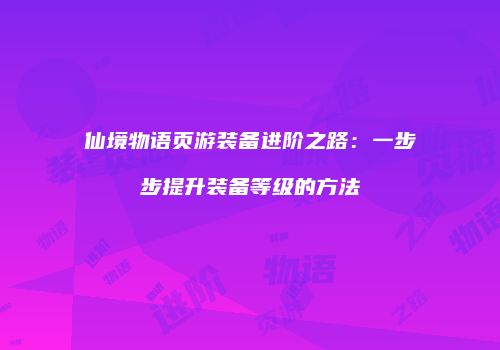 仙境物语页游装备进阶之路：一步步提升装备等级的方法