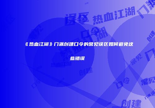 《热血江湖》门派创建口令的常见误区如何避免这些错误