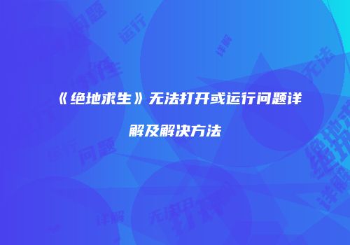 《绝地求生》无法打开或运行问题详解及解决方法