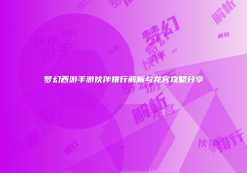 梦幻西游手游伙伴排行解析与龙宫攻略分享