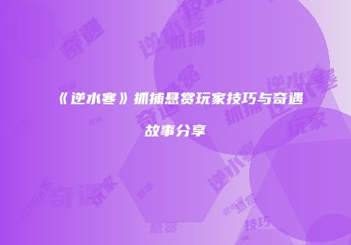 《逆水寒》抓捕悬赏玩家技巧与奇遇故事分享