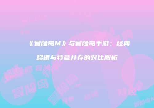 《冒险岛M》与冒险岛手游：经典移植与特色并存的对比解析