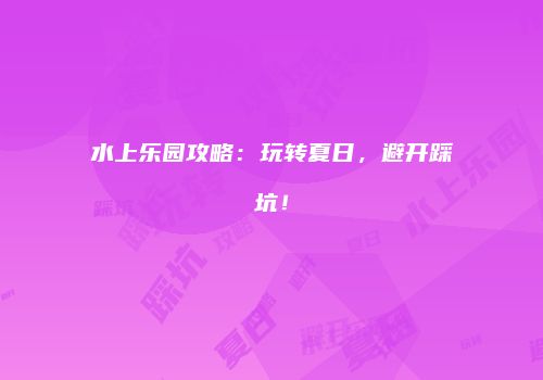 水上乐园攻略：玩转夏日，避开踩坑！