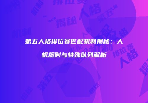 第五人格排位赛匹配机制揭秘：人机规则与特殊队列解析