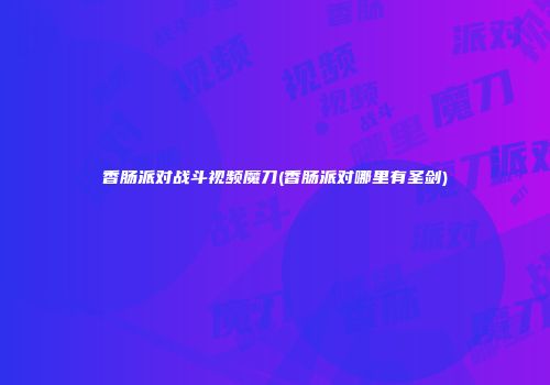 香肠派对战斗视频魔刀(香肠派对哪里有圣剑)