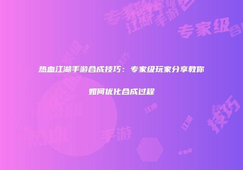 热血江湖手游合成技巧：专家级玩家分享教你如何优化合成过程