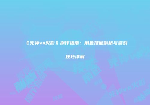 《死神vs火影》操作指南：角色技能解析与游戏技巧详解