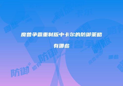 魔兽争霸重制版中卡尔的防御策略有哪些
