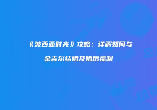 《波西亚时光》攻略：详解如何与金吉尔结婚及婚后福利