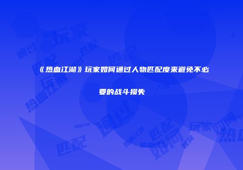 《热血江湖》玩家如何通过人物匹配度来避免不必要的战斗损失