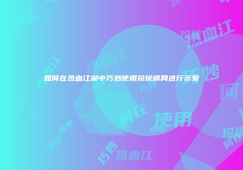 如何在热血江湖中巧妙使用珍珑棋局进行示爱