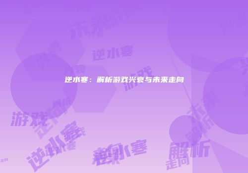 逆水寒：解析游戏兴衰与未来走向