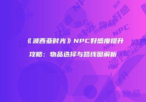 《波西亚时光》NPC好感度提升攻略：物品选择与路线图解析