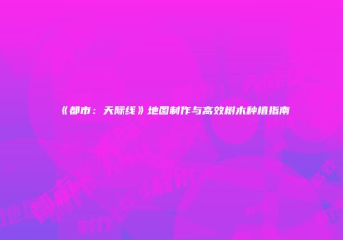 《都市：天际线》地图制作与高效树木种植指南