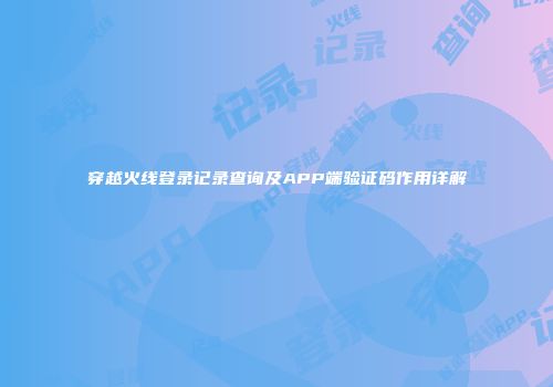 穿越火线登录记录查询及APP端验证码作用详解