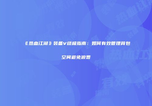 《热血江湖》装备V终极指南：如何有效管理背包空间避免浪费