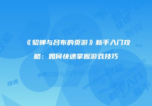 《貂蝉与吕布的页游》新手入门攻略：如何快速掌握游戏技巧