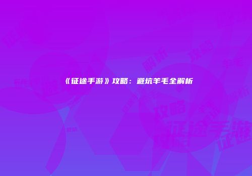 《征途手游》攻略：避坑羊毛全解析