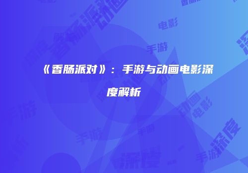 《香肠派对》：手游与动画电影深度解析