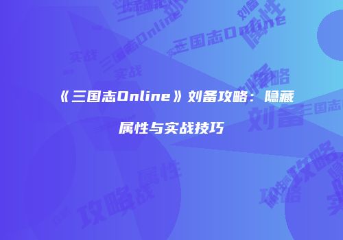 《三国志Online》刘备攻略：隐藏属性与实战技巧