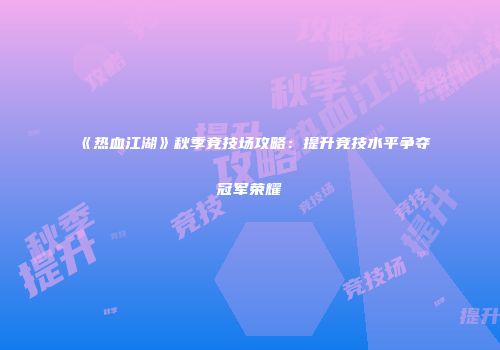 《热血江湖》秋季竞技场攻略:提升竞技水平争夺冠军荣耀