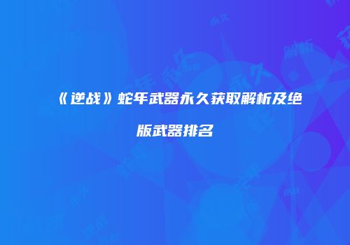 《逆战》蛇年武器永久获取解析及绝版武器排名