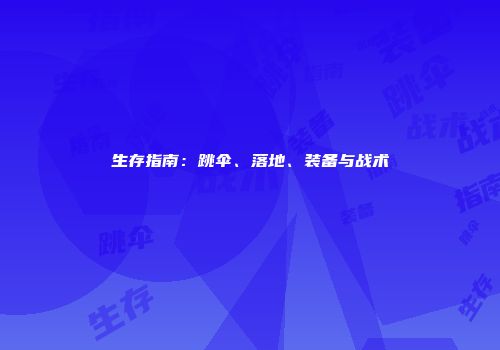 生存指南：跳伞、落地、装备与战术