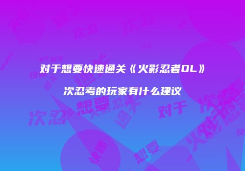 对于想要快速通关《火影忍者OL》次忍考的玩家有什么建议