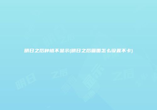明日之后种植不显示(明日之后画面怎么设置不卡)