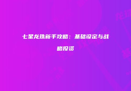 七星龙珠新手攻略：基础设定与战略投资
